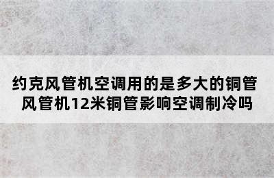 约克风管机空调用的是多大的铜管 风管机12米铜管影响空调制冷吗